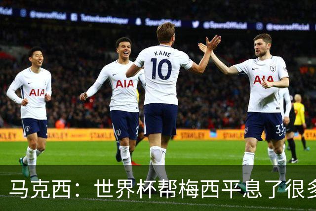 马克西：世界杯帮梅西平息了很多批评；他拼尽所有不是为了破纪录